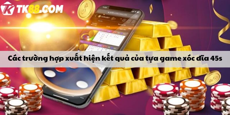 Các trường hợp xuất hiện kết quả của tựa game xóc đĩa 45s 