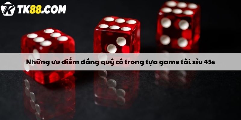 Những ưu điểm đáng quý có trong tựa game tài xỉu 45s