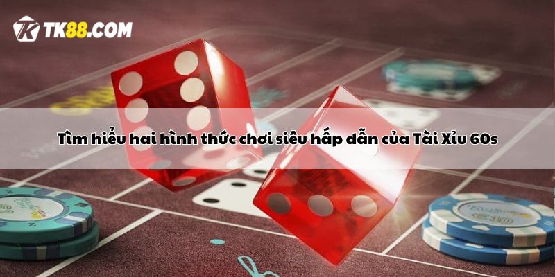 Tìm hiểu hai hình thức chơi siêu hấp dẫn của Tài Xỉu 60s