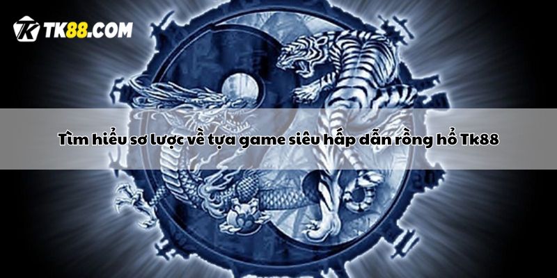 Tìm hiểu sơ lược về tựa game siêu hấp dẫn rồng hổ Tk88