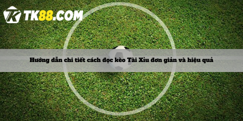 Hướng dẫn chi tiết cách đọc kèo Tài Xỉu đơn giản và hiệu quả