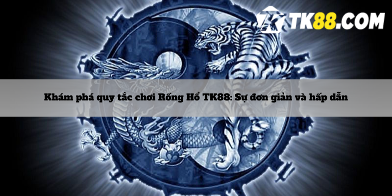 Khám phá quy tắc chơi Rồng Hổ TK88: Sự đơn giản và hấp dẫn