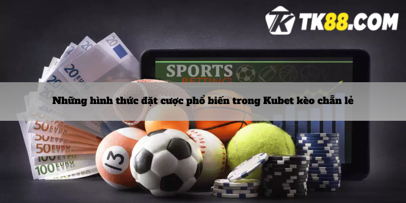 Những hình thức đặt cược phổ biến trong Kubet kèo chẵn lẻ