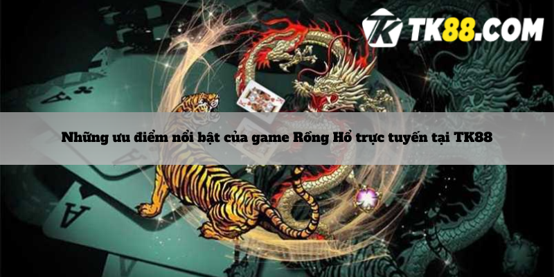 Những ưu điểm nổi bật của game Rồng Hổ trực tuyến tại TK88