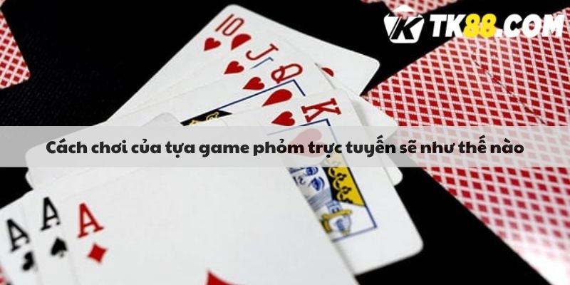 Cách chơi của tựa game phỏm trực tuyến sẽ như thế nào