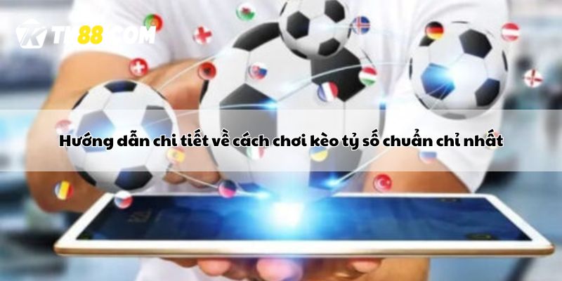 Hướng dẫn chi tiết về cách chơi kèo tỷ số chuẩn chỉ nhất