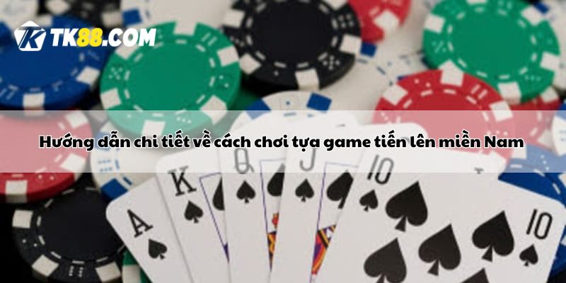 Hướng dẫn chi tiết về cách chơi tựa game tiến lên miền Nam 