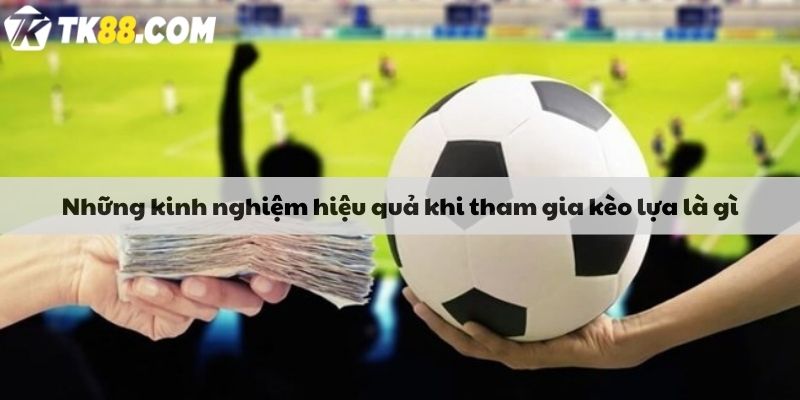 Những kinh nghiệm hiệu quả khi tham gia kèo lựa là gì