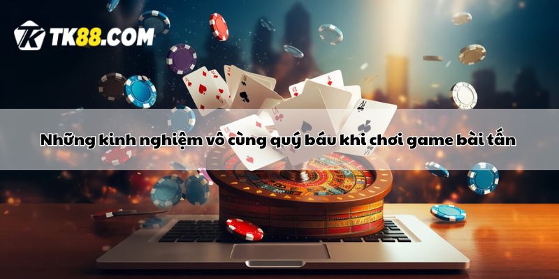 Những kinh nghiệm vô cùng quý báu khi chơi game bài tấn 