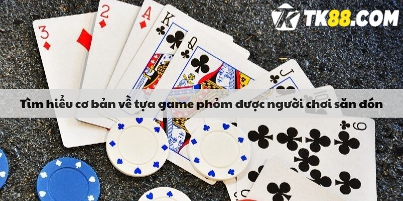 Tìm hiểu cơ bản về tựa game phỏm được người chơi săn đón